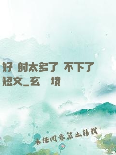 好滿射太多了裝不下了短文