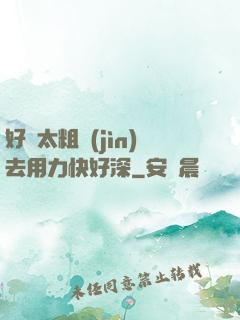 好漲太粗進(jìn)去用力快好深