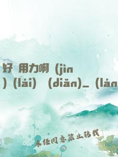 好濕用力啊進(jìn)來(lái)輕點(diǎn)