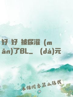 好燙好漲被尿灌滿(mǎn)了BL