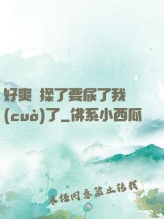 好爽別揉了要尿了我錯(cuò)了