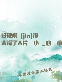 好硬啊進(jìn)得太深了A片無碼小說
