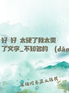 好緊好濕太硬了我太爽了文字