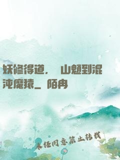 妖修得道，從山魈到混沌魔猿