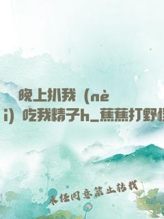 妺妺晚上扒我內(nèi)褲吃我精子h