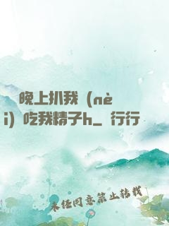妺妺晚上扒我內(nèi)褲吃我精子h