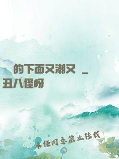 妺妺的下面又潮又濕