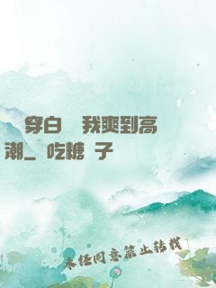 妺妺穿白絲讓我爽到高潮
