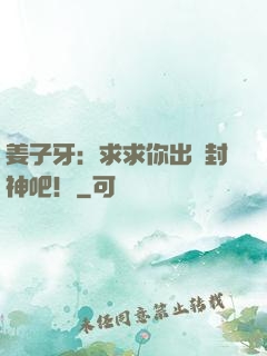 姜子牙：求求你出關封神吧！