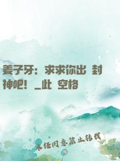 姜子牙：求求你出關封神吧！