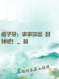 姜子牙：求求你出關封神吧！