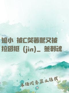姬小滿被C哭著爬又被拉回挺進(jìn)