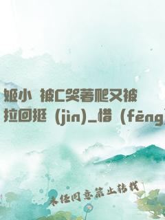 姬小滿被C哭著爬又被拉回挺進(jìn)