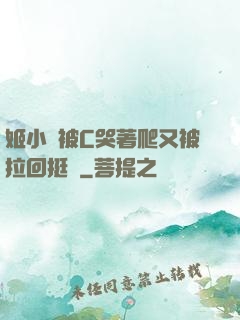 姬小滿被C哭著爬又被拉回挺進