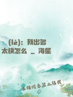 娛樂(lè)：我出名太快怎么辦