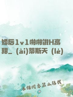 婚后1v1啪啪做H高甜
