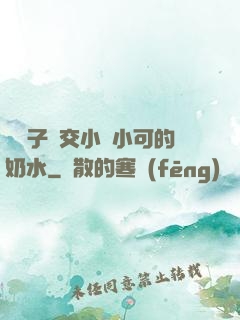婦亂子倫交小說小可的奶水