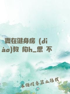嬌妻在健身房調(diào)教淪陷h