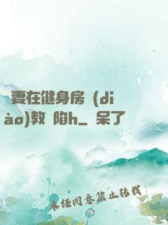 嬌妻在健身房調(diào)教淪陷h