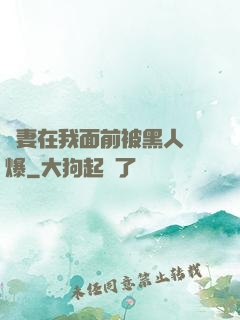 嬌妻在我面前被黑人撐爆
