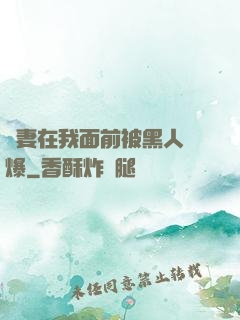 嬌妻在我面前被黑人撐爆