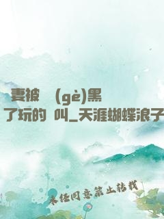 嬌妻被幾個(gè)黑了玩的慘叫