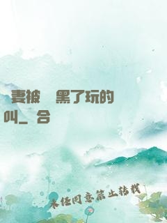 嬌妻被幾個黑了玩的慘叫