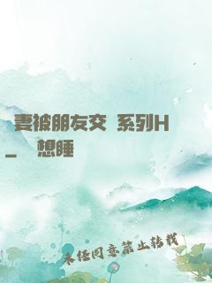 嬌妻被朋友交換系列H