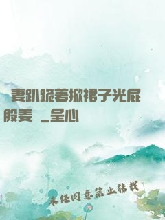 嬌妻趴跪著掀裙子光屁股姜罰