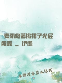嬌妻趴跪著掀裙子光屁股姜罰