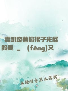 嬌妻趴跪著掀裙子光屁股姜罰