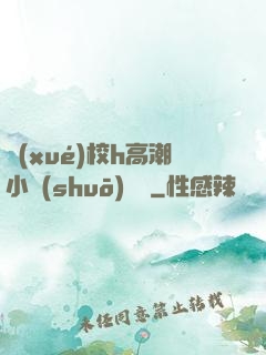 學(xué)校h高潮小說(shuō)臉紅