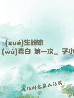 學(xué)生粉嫩無(wú)套白漿第一次