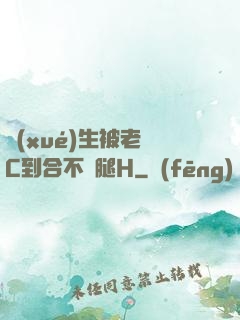 學(xué)生被老師C到合不攏腿H