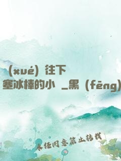 學(xué)長往下邊塞冰棒的小說