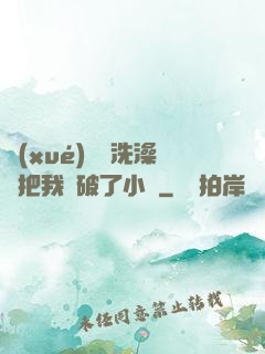 學(xué)長邊洗澡邊把我處破了小說