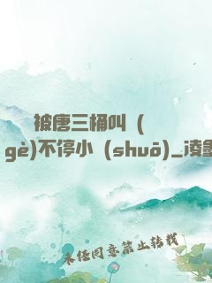 寧榮榮被唐三桶叫個(gè)不停小說(shuō)