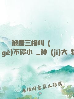寧榮榮被唐三桶叫個(gè)不停小說