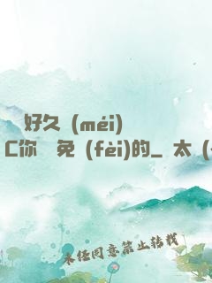 寶寶好久沒(méi)C你視頻免費(fèi)的
