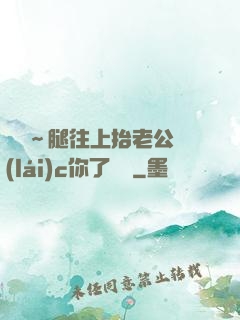 寶寶～腿往上抬老公來(lái)c你了視頻
