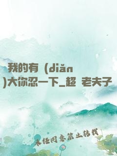 寶我的有點(diǎn)大你忍一下