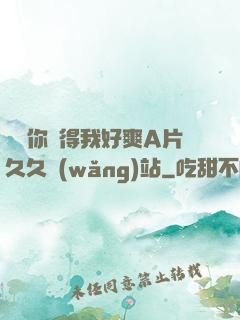 寶貝你夾得我好爽A片久久網(wǎng)站