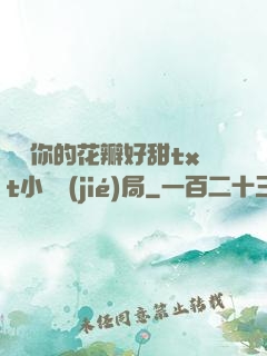 寶貝你的花瓣好甜txt小說結(jié)局
