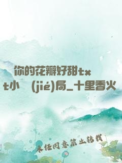 寶貝你的花瓣好甜txt小說結(jié)局