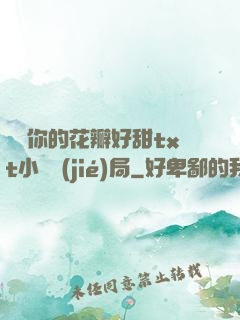 寶貝你的花瓣好甜txt小說結(jié)局