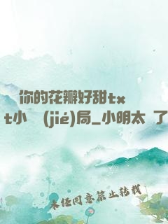 寶貝你的花瓣好甜txt小說結(jié)局