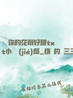 寶貝你的花瓣好甜txt小說結(jié)局