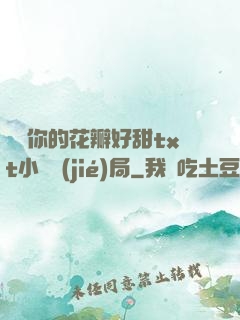 寶貝你的花瓣好甜txt小說結(jié)局