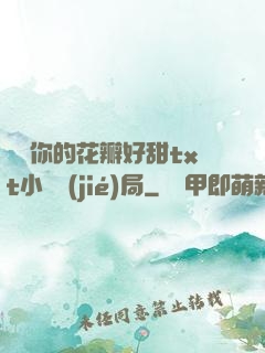 寶貝你的花瓣好甜txt小說結(jié)局