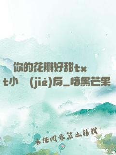寶貝你的花瓣好甜txt小說結(jié)局